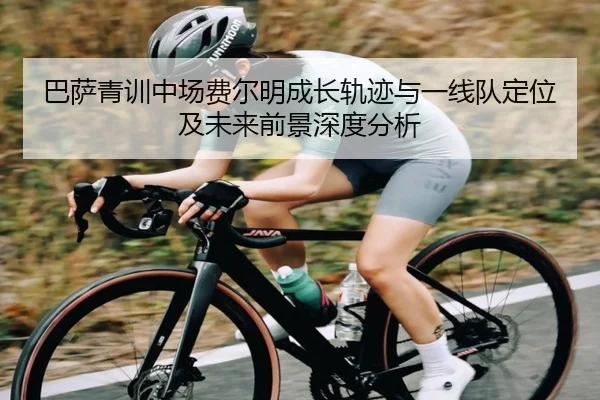 巴萨青训中场费尔明成长轨迹与一线队定位及未来前景深度分析
