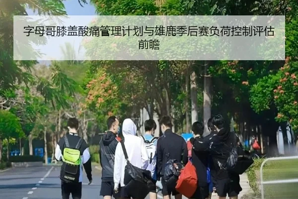 字母哥膝盖酸痛管理计划与雄鹿季后赛负荷控制评估前瞻
