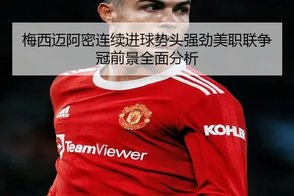 梅西迈阿密连续进球势头强劲美职联争冠前景全面分析