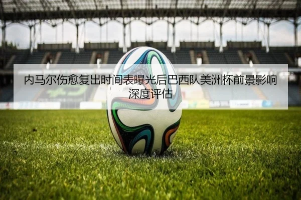 内马尔伤愈复出时间表曝光后巴西队美洲杯前景影响深度评估