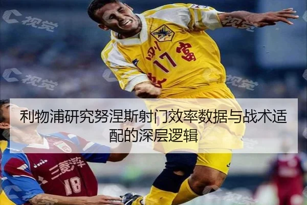 利物浦研究努涅斯射门效率数据与战术适配的深层逻辑