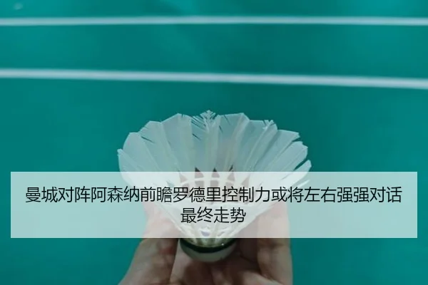 曼城对阵阿森纳前瞻罗德里控制力或将左右强强对话最终走势