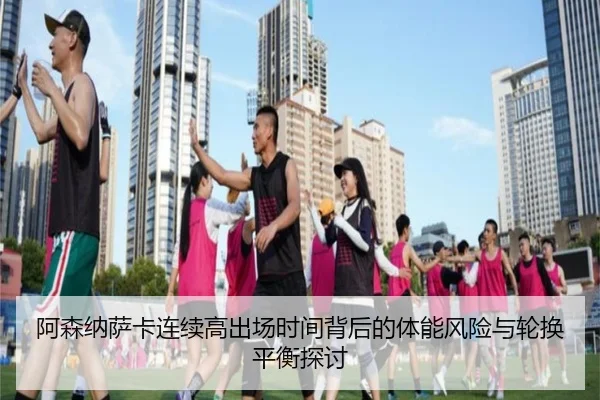 阿森纳萨卡连续高出场时间背后的体能风险与轮换平衡探讨