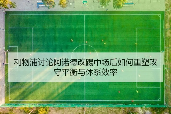 利物浦讨论阿诺德改踢中场后如何重塑攻守平衡与体系效率