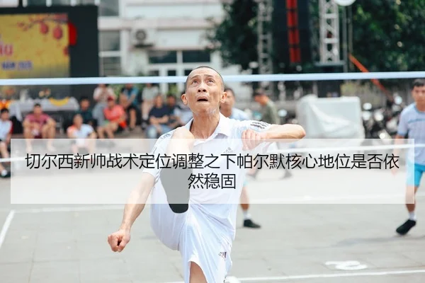 切尔西新帅战术定位调整之下帕尔默核心地位是否依然稳固