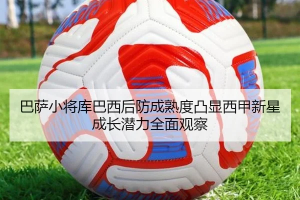巴萨小将库巴西后防成熟度凸显西甲新星成长潜力全面观察