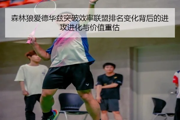 森林狼爱德华兹突破效率联盟排名变化背后的进攻进化与价值重估