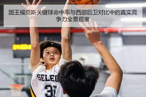 国王福克斯关键球命中率与西部后卫对比中的真实竞争力全景观察