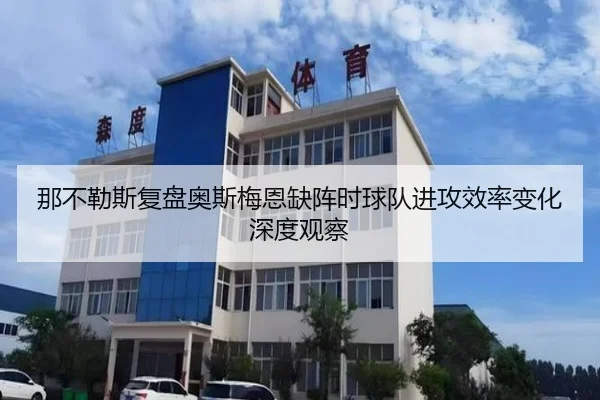 那不勒斯复盘奥斯梅恩缺阵时球队进攻效率变化深度观察