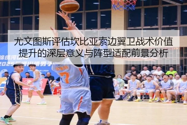 尤文图斯评估坎比亚索边翼卫战术价值提升的深层意义与阵型适配前景分析