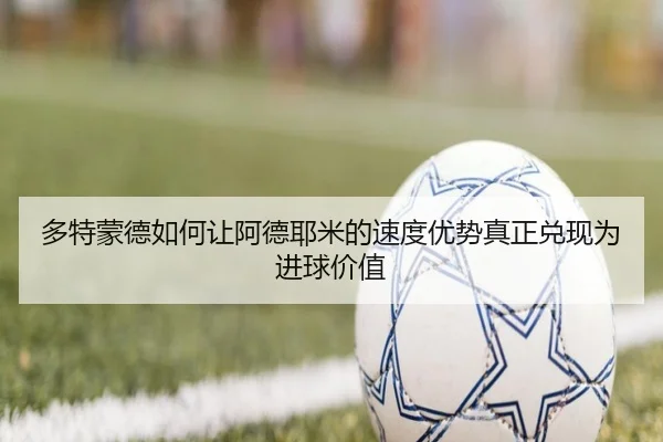 多特蒙德如何让阿德耶米的速度优势真正兑现为进球价值