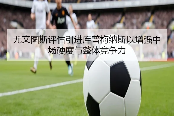 尤文图斯评估引进库普梅纳斯以增强中场硬度与整体竞争力