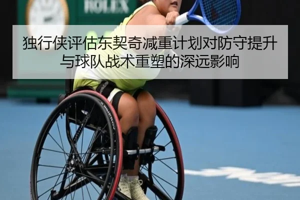独行侠评估东契奇减重计划对防守提升与球队战术重塑的深远影响