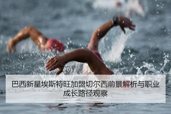 巴西新星埃斯特旺加盟切尔西前景解析与职业成长路径观察