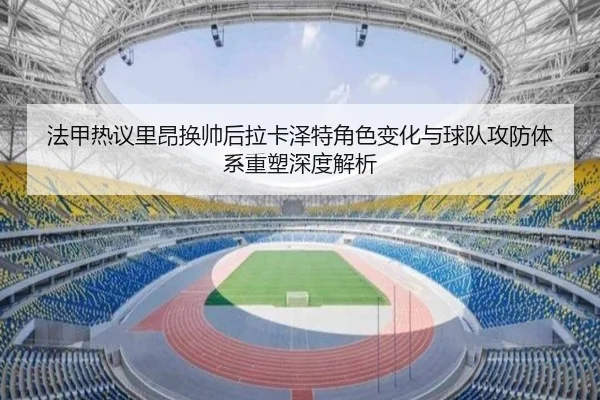 法甲热议里昂换帅后拉卡泽特角色变化与球队攻防体系重塑深度解析