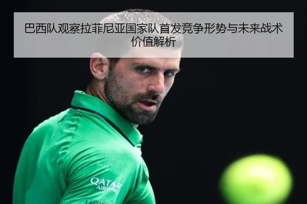 巴西队观察拉菲尼亚国家队首发竞争形势与未来战术价值解析