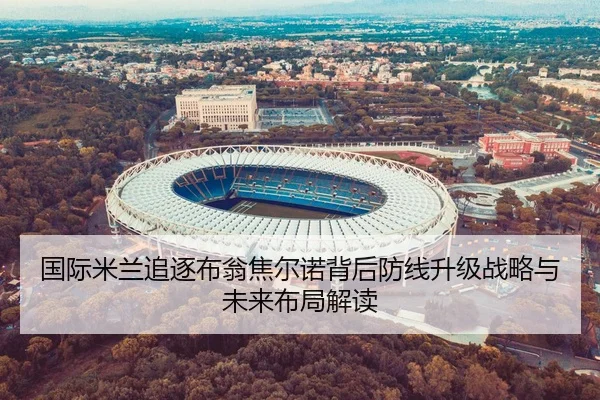 国际米兰追逐布翁焦尔诺背后防线升级战略与未来布局解读