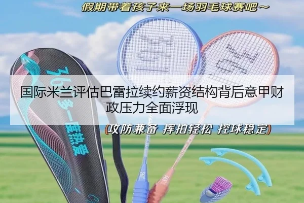 国际米兰评估巴雷拉续约薪资结构背后意甲财政压力全面浮现