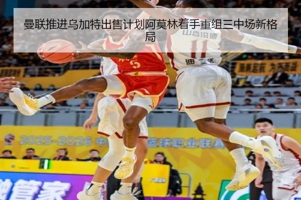 曼联推进乌加特出售计划阿莫林着手重组三中场新格局