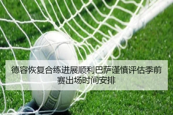 德容恢复合练进展顺利巴萨谨慎评估季前赛出场时间安排