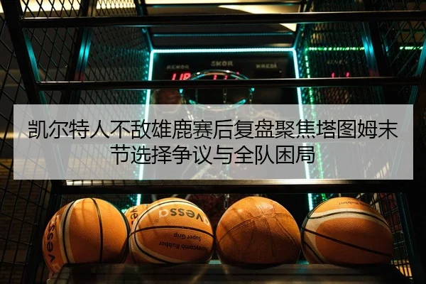凯尔特人不敌雄鹿赛后复盘聚焦塔图姆末节选择争议与全队困局