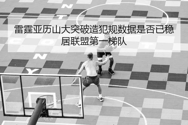 雷霆亚历山大突破造犯规数据是否已稳居联盟第一梯队