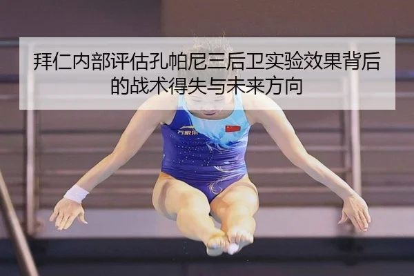 拜仁内部评估孔帕尼三后卫实验效果背后的战术得失与未来方向