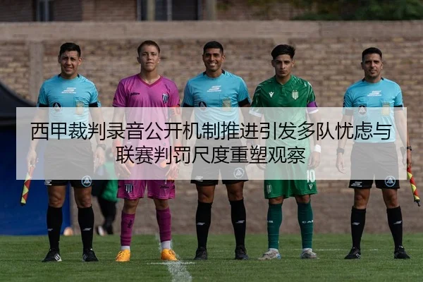 西甲裁判录音公开机制推进引发多队忧虑与联赛判罚尺度重塑观察