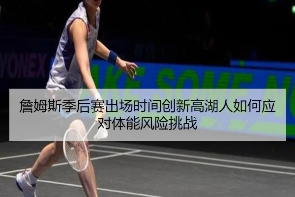 詹姆斯季后赛出场时间创新高湖人如何应对体能风险挑战