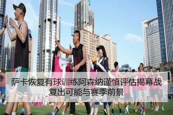 萨卡恢复有球训练阿森纳谨慎评估揭幕战复出可能与赛季前景